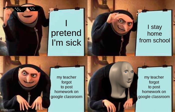 Gru's Plan Meme | I pretend I'm sick; I stay home from school; my teacher forgot to post homework on google classroom; my teacher forgot to post homework on google classroom | image tagged in memes,gru's plan | made w/ Imgflip meme maker