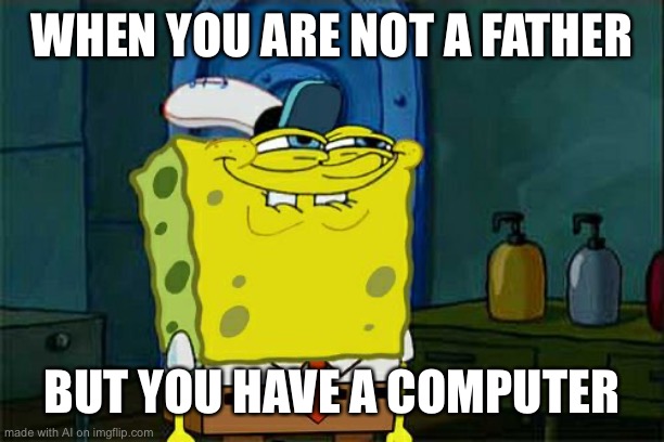 Don't You Squidward Meme | WHEN YOU ARE NOT A FATHER; BUT YOU HAVE A COMPUTER | image tagged in memes,don't you squidward | made w/ Imgflip meme maker