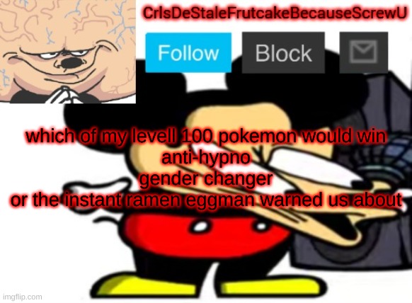 hgchccchfch | which of my levell 100 pokemon would win
anti-hypno
gender changer
or the instant ramen eggman warned us about | made w/ Imgflip meme maker