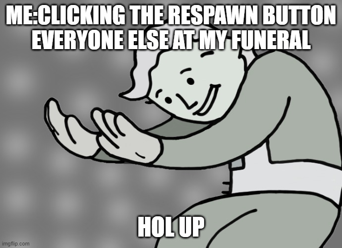Hol up | ME:CLICKING THE RESPAWN BUTTON
EVERYONE ELSE AT MY FUNERAL; HOL UP | image tagged in hol up | made w/ Imgflip meme maker