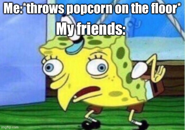 Mocking Spongebob | Me:*throws popcorn on the floor*; My friends: | image tagged in memes,mocking spongebob | made w/ Imgflip meme maker