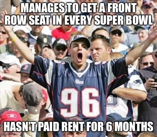Sports Fans | MANAGES TO GET A FRONT ROW SEAT IN EVERY SUPER BOWL; HASN’T PAID RENT FOR 6 MONTHS | image tagged in sports fans | made w/ Imgflip meme maker