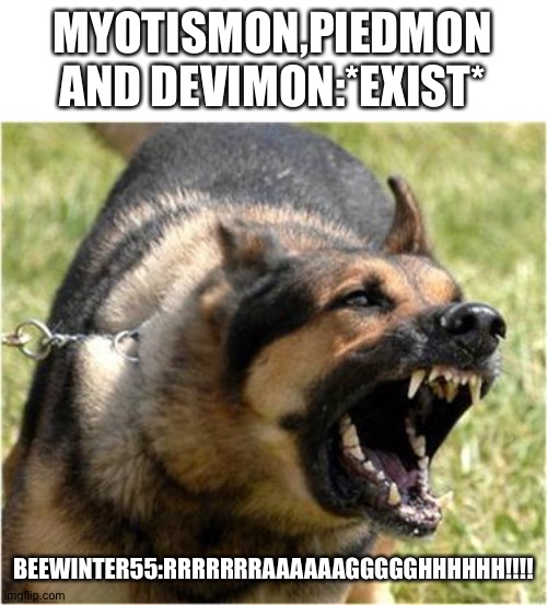 Beewinter55 in a nutshell.... | MYOTISMON,PIEDMON AND DEVIMON:*EXIST*; BEEWINTER55:RRRRRRRAAAAAAGGGGGHHHHHH!!!! | image tagged in angry dog | made w/ Imgflip meme maker