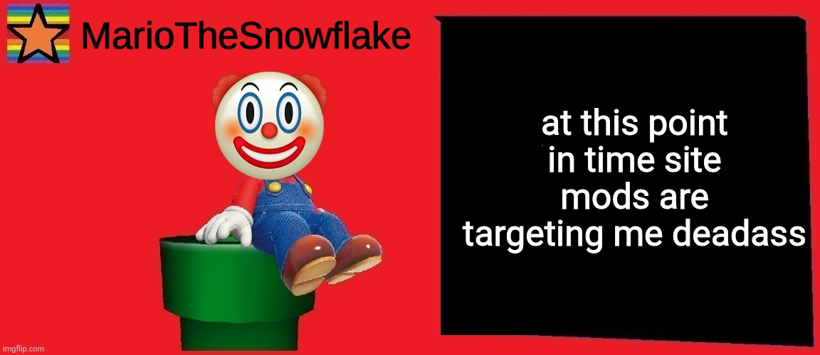 MarioTheSnowflake announcement template v1 | at this point in time site mods are targeting me deadass | image tagged in mariothesnowflake announcement template v1 | made w/ Imgflip meme maker