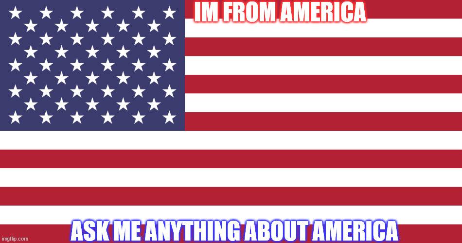 Flag of USA | IM FROM AMERICA; ASK ME ANYTHING ABOUT AMERICA | image tagged in flag of usa | made w/ Imgflip meme maker