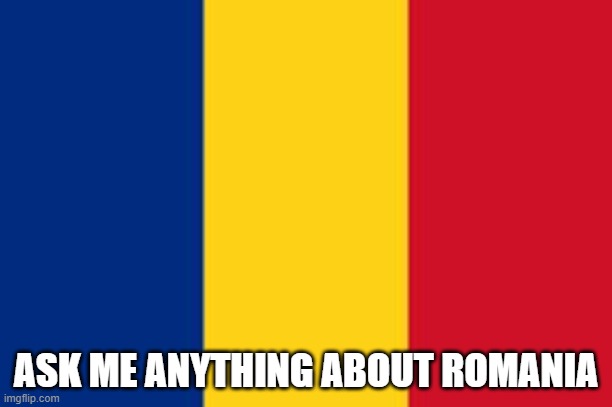 Wasn't born there, but most of my family is from Romanian descent | ASK ME ANYTHING ABOUT ROMANIA | image tagged in romania | made w/ Imgflip meme maker