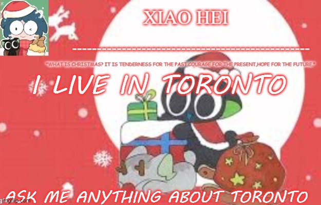 Xiao hei christmas temp | I LIVE IN TORONTO; ASK ME ANYTHING ABOUT TORONTO | image tagged in xiao hei christmas temp | made w/ Imgflip meme maker