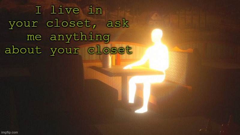 w | I live in your closet, ask me anything about your closet | image tagged in glowing guy | made w/ Imgflip meme maker