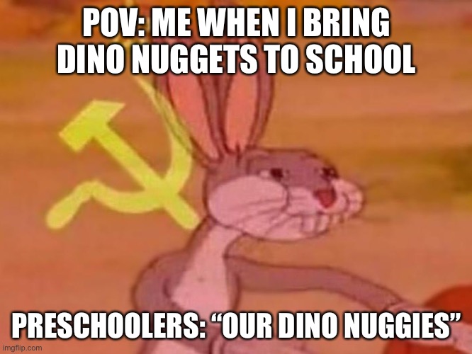 bugs bunny comunista | POV: ME WHEN I BRING DINO NUGGETS TO SCHOOL; PRESCHOOLERS: “OUR DINO NUGGIES” | image tagged in bugs bunny comunista | made w/ Imgflip meme maker