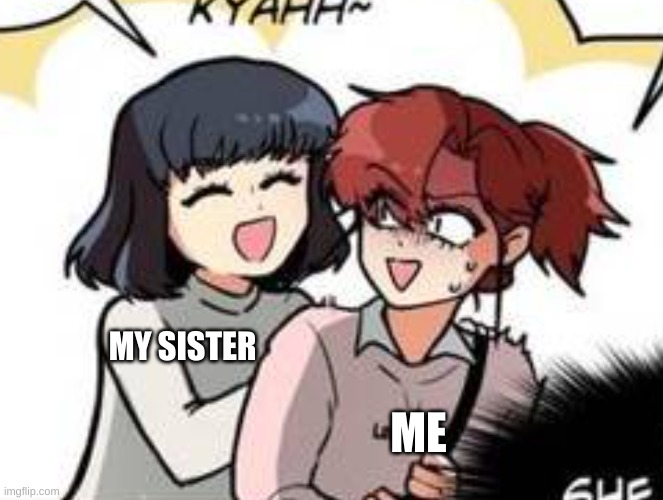 like h o n e s t l y just let me work- | MY SISTER; ME | image tagged in get the fuk away from me | made w/ Imgflip meme maker