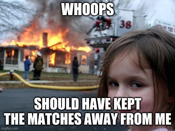 right | WHOOPS; SHOULD HAVE KEPT THE MATCHES AWAY FROM ME | image tagged in memes,disaster girl | made w/ Imgflip meme maker