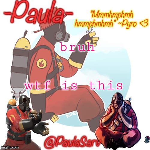 Paula pyro temp :3 | bruh; wtf is this | image tagged in paula pyro temp 3 | made w/ Imgflip meme maker