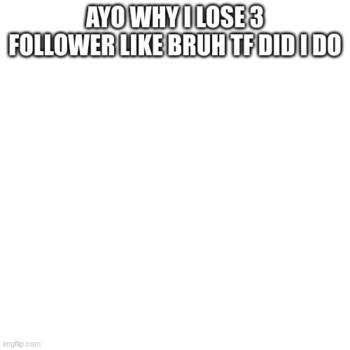 Blank Transparent Square Meme | AYO WHY I LOSE 3 FOLLOWER LIKE BRUH TF DID I DO | image tagged in memes,blank transparent square | made w/ Imgflip meme maker