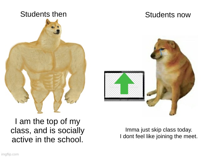 Students tho | Students then; Students now; I am the top of my class, and is socially active in the school. Imma just skip class today. I dont feel like joining the meet. | image tagged in memes,buff doge vs cheems | made w/ Imgflip meme maker