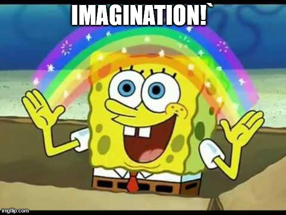 spongebob imagination | IMAGINATION!` | image tagged in spongebob imagination | made w/ Imgflip meme maker