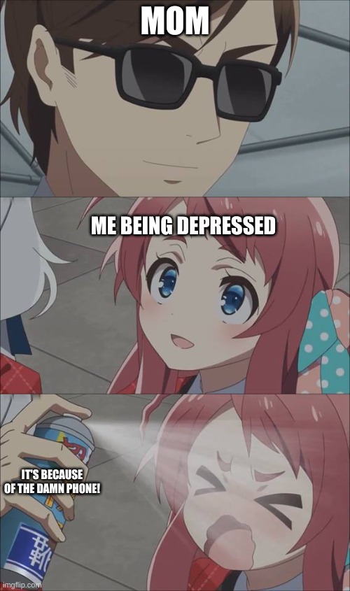 It true do | MOM; ME BEING DEPRESSED; IT'S BECAUSE OF THE DAMN PHONE! | image tagged in anime spray | made w/ Imgflip meme maker