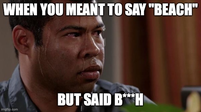 True Story | WHEN YOU MEANT TO SAY "BEACH"; BUT SAID B***H | image tagged in sweating bullets | made w/ Imgflip meme maker