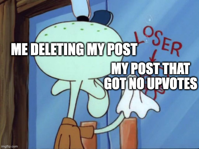 Squidward cleaning loser | ME DELETING MY POST; MY POST THAT GOT NO UPVOTES | image tagged in squidward cleaning loser | made w/ Imgflip meme maker