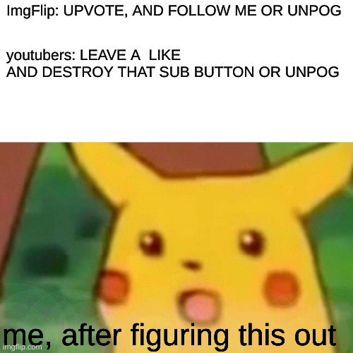 Not an upvote beggar, just noticed this... | ImgFlip: UPVOTE, AND FOLLOW ME OR UNPOG; youtubers: LEAVE A  LIKE AND DESTROY THAT SUB BUTTON OR UNPOG; me, after figuring this out | image tagged in memes,surprised pikachu | made w/ Imgflip meme maker