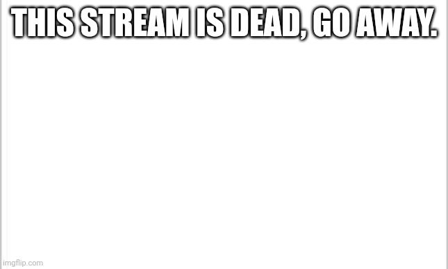 white background |  THIS STREAM IS DEAD, GO AWAY. | image tagged in white background | made w/ Imgflip meme maker