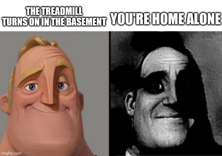 Traumatized Mr. Incredible | THE TREADMILL TURNS ON IN THE BASEMENT; YOU'RE HOME ALONE | image tagged in traumatized mr incredible | made w/ Imgflip meme maker