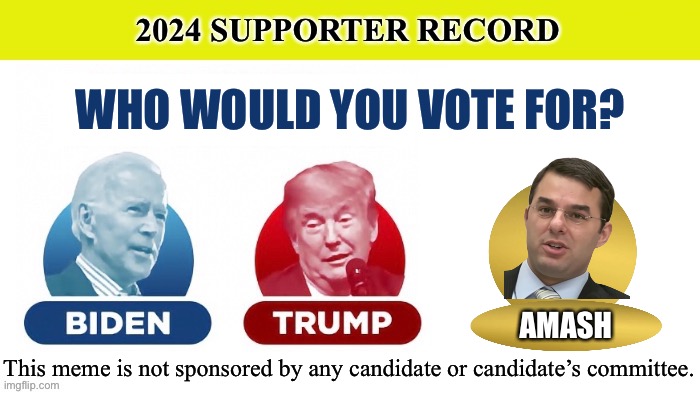 WHO WOULD YOU VOTE FOR? AMASH; This meme is not sponsored by any candidate or candidate’s committee. | image tagged in trump,biden,amash | made w/ Imgflip meme maker