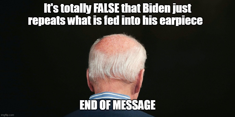 Just turn the teleprompters around already | It's totally FALSE that Biden just repeats what is fed into his earpiece; END OF MESSAGE | image tagged in memes | made w/ Imgflip meme maker