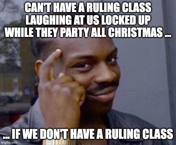 Guy tapping head | CAN'T HAVE A RULING CLASS LAUGHING AT US LOCKED UP WHILE THEY PARTY ALL CHRISTMAS ... ... IF WE DON'T HAVE A RULING CLASS | image tagged in guy tapping head | made w/ Imgflip meme maker