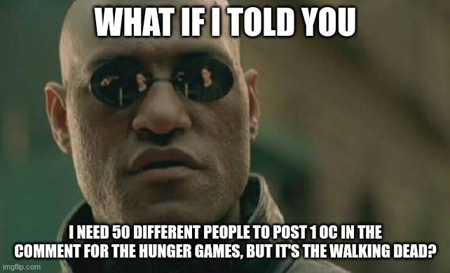 THAT'S RIGHT. HUNGER GAMES BUT ITS THE WALKING DEAD!! COPY THE LINK! I CAN'T POST COMMENTS!! 1 OC ONLY!! | WHAT IF I TOLD YOU; I NEED 50 DIFFERENT PEOPLE TO POST 1 OC IN THE COMMENT FOR THE HUNGER GAMES, BUT IT'S THE WALKING DEAD? | image tagged in memes,matrix morpheus | made w/ Imgflip meme maker