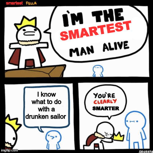 Smort | smartest; SMARTEST; I know what to do with a drunken sailor; SMARTER | image tagged in i'm the dumbest man alive | made w/ Imgflip meme maker
