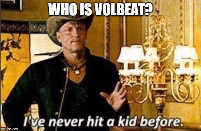 Who is Volbeat | WHO IS VOLBEAT? | image tagged in zombieland | made w/ Imgflip meme maker