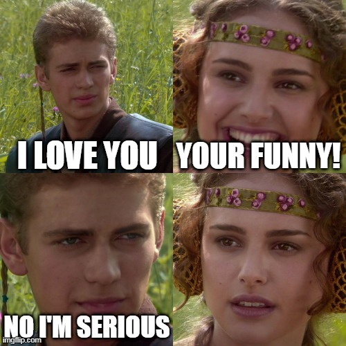 Anakin Padme 4 Panel | I LOVE YOU; YOUR FUNNY! NO I'M SERIOUS | image tagged in anakin padme 4 panel | made w/ Imgflip meme maker