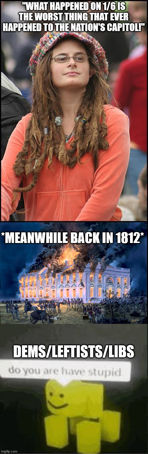 Yes. . .yes they do. | "WHAT HAPPENED ON 1/6 IS THE WORST THING THAT EVER HAPPENED TO THE NATION'S CAPITOL!"; *MEANWHILE BACK IN 1812*; DEMS/LEFTISTS/LIBS | image tagged in goofy stupid liberal college student,do you are have stupid,stupid liberals,memes,political meme | made w/ Imgflip meme maker