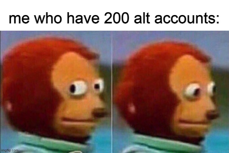 Monkey looking away | me who have 200 alt accounts: | image tagged in monkey looking away | made w/ Imgflip meme maker