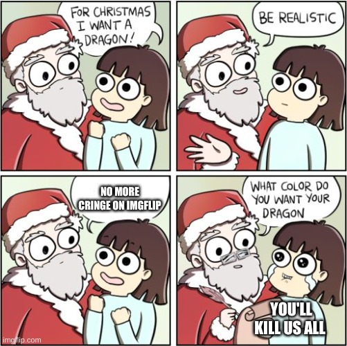 For Christmas I Want a Dragon | NO MORE CRINGE ON IMGFLIP; YOU'LL KILL US ALL | image tagged in for christmas i want a dragon | made w/ Imgflip meme maker