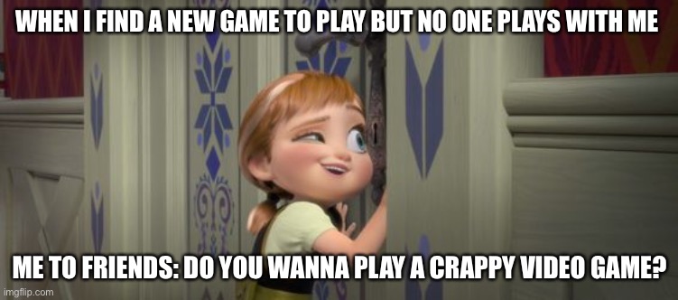 Do you want to build a snowman? | WHEN I FIND A NEW GAME TO PLAY BUT NO ONE PLAYS WITH ME; ME TO FRIENDS: DO YOU WANNA PLAY A CRAPPY VIDEO GAME? | image tagged in do you want to build a snowman | made w/ Imgflip meme maker