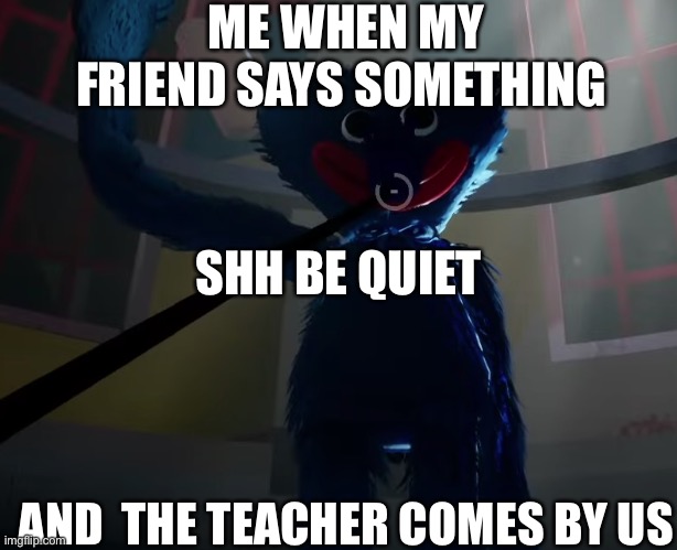 Huggy Wuggy slap meme | ME WHEN MY FRIEND SAYS SOMETHING; SHH BE QUIET; AND  THE TEACHER COMES BY US | image tagged in huggy wuggy slap meme | made w/ Imgflip meme maker