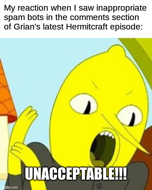 They're attacking Grian now, too?! RELEASE THE LEMONGRAB!!! | My reaction when I saw inappropriate spam bots in the comments section of Grian's latest Hermitcraft episode:; UNACCEPTABLE!!! | image tagged in lemongrab unacceptable,grian,hermitcraft | made w/ Imgflip meme maker