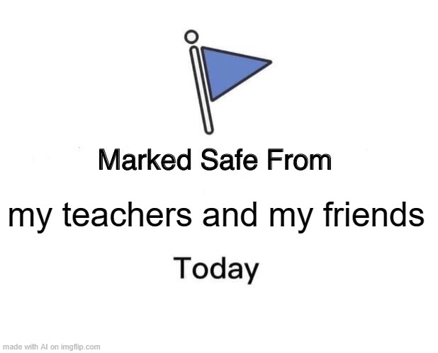 :/ | my teachers and my friends | image tagged in memes,marked safe from | made w/ Imgflip meme maker