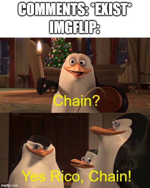 Stop making chains! It's annoying! | COMMENTS: *EXIST*; IMGFLIP:; Chain? Yes Rico, Chain! | image tagged in madagascar penguin kaboom,chain,memes,penguins of madagascar,why are you reading this,kaboom yes rico kaboom | made w/ Imgflip meme maker
