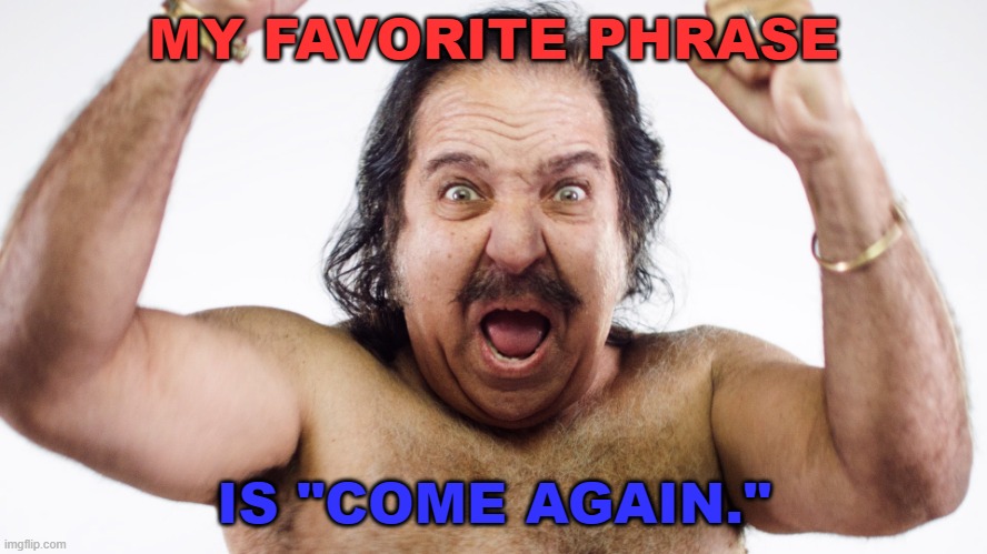 My favorite phrase is "come again." | MY FAVORITE PHRASE; IS "COME AGAIN." | image tagged in ron jeremy | made w/ Imgflip meme maker