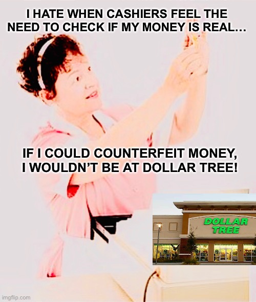 Dollar Tree | I HATE WHEN CASHIERS FEEL THE NEED TO CHECK IF MY MONEY IS REAL…; IF I COULD COUNTERFEIT MONEY, I WOULDN’T BE AT DOLLAR TREE! | image tagged in counterfeit,money | made w/ Imgflip meme maker