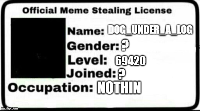 Meme Stealing License | DOG_UNDER_A_LOG ? 69420 ? NOTHIN | image tagged in meme stealing license | made w/ Imgflip meme maker
