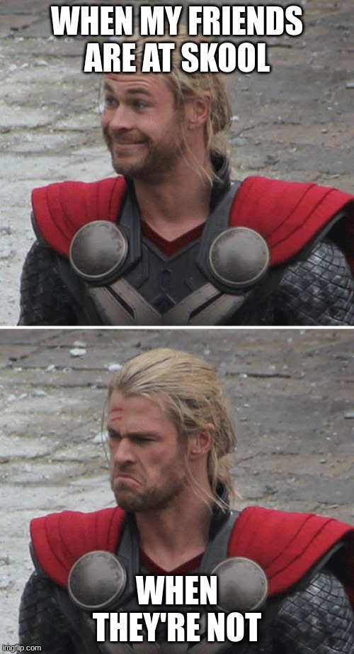 kinda tru though | WHEN MY FRIENDS ARE AT SKOOL; WHEN THEY'RE NOT | image tagged in thor happy then sad | made w/ Imgflip meme maker