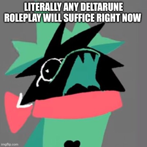 PlEaSe- | LITERALLY ANY DELTARUNE ROLEPLAY WILL SUFFICE RIGHT NOW | image tagged in ralsei screaming | made w/ Imgflip meme maker