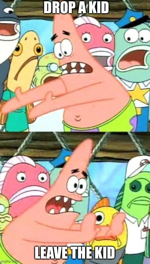 Put It Somewhere Else Patrick | DROP A KID; LEAVE THE KID | image tagged in memes,put it somewhere else patrick | made w/ Imgflip meme maker
