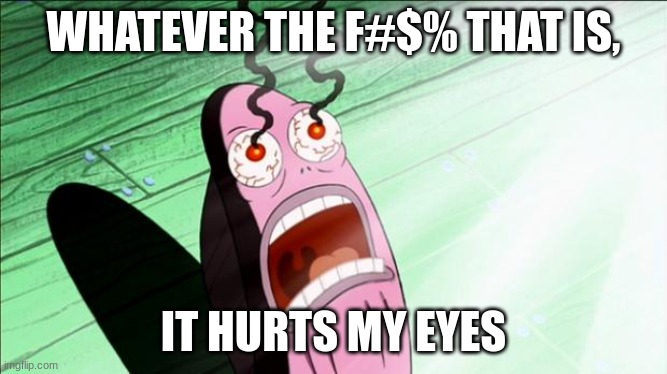Spongebob My Eyes | WHATEVER THE F#$% THAT IS, IT HURTS MY EYES | image tagged in spongebob my eyes | made w/ Imgflip meme maker