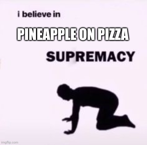 I believe in supremacy | PINEAPPLE ON PIZZA | image tagged in i believe in supremacy | made w/ Imgflip meme maker
