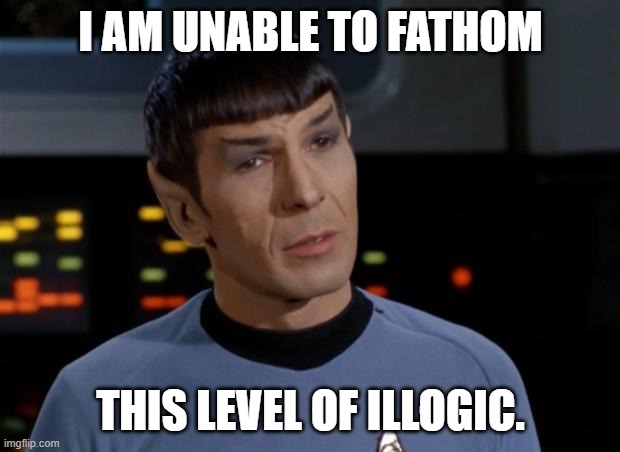 Spock Illogical | I AM UNABLE TO FATHOM THIS LEVEL OF ILLOGIC. | image tagged in spock illogical | made w/ Imgflip meme maker