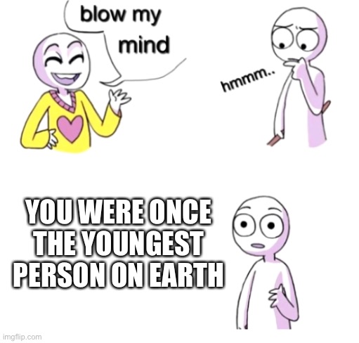 For about a few minutes maybe | YOU WERE ONCE THE YOUNGEST PERSON ON EARTH | image tagged in blow my mind,memes | made w/ Imgflip meme maker
